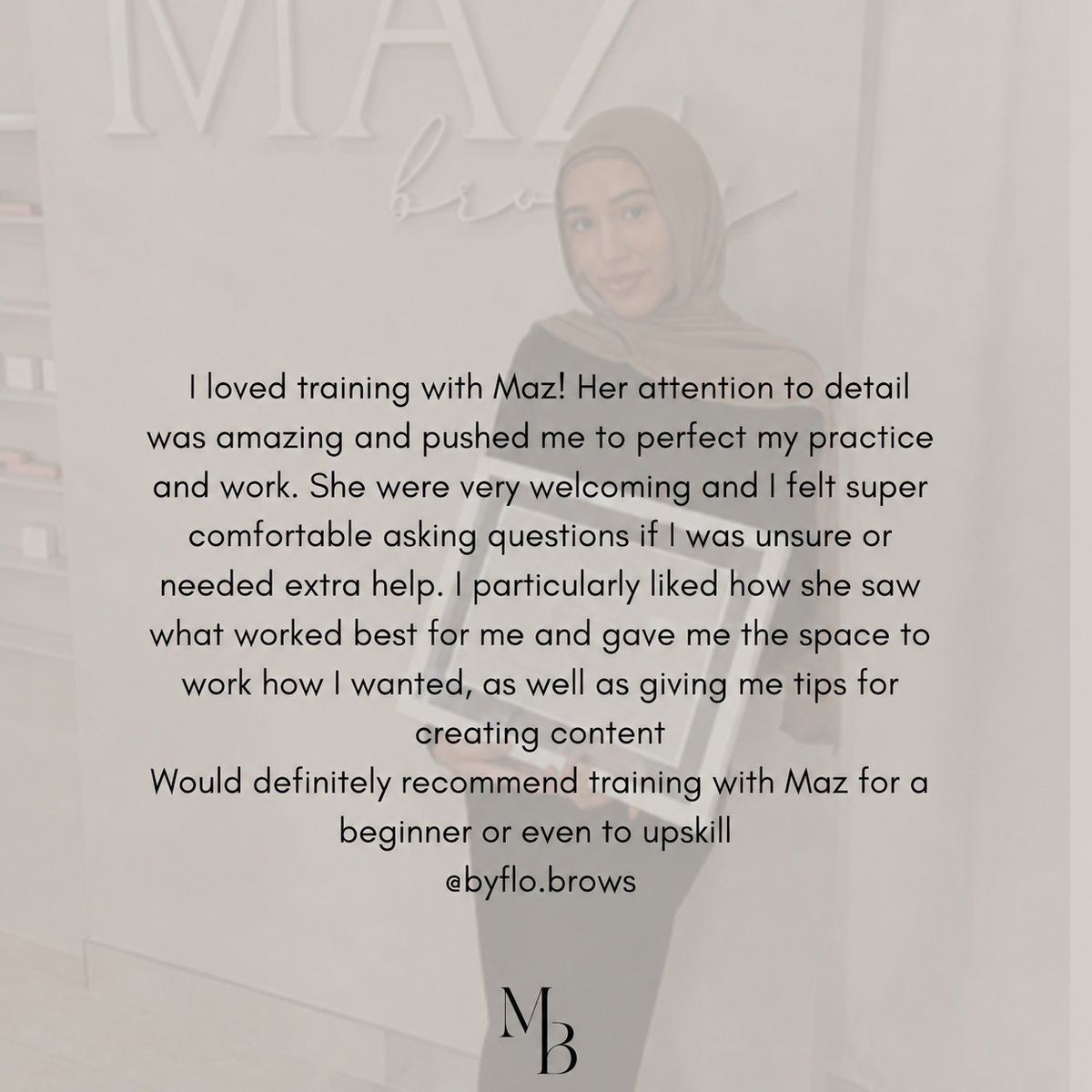 A promotional testimonial-style graphic with a faded photo of a woman in a beige headscarf and gray outfit, overlaid with a large block of text praising training with 'Maz!' and social handle @byflo.brows.